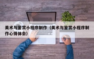 广汉美术与鉴赏小程序制作（美术与鉴赏小程序制作心得体会）