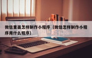 广汉微信里面怎样制作小程序（微信怎样制作小程序用什么程序）