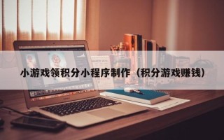 广汉小游戏领积分小程序制作（积分游戏赚钱）