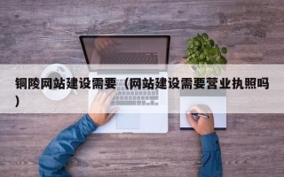 广汉铜陵网站建设需要（网站建设需要营业执照吗）