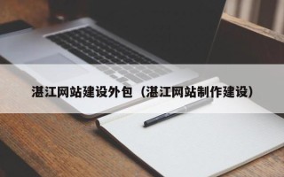 广汉湛江网站建设外包（湛江网站制作建设）
