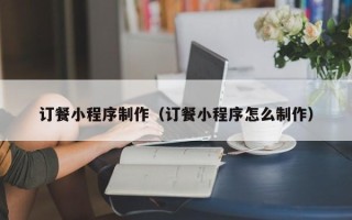 广汉订餐小程序制作（订餐小程序怎么制作）