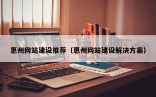 广汉惠州网站建设推荐（惠州网站建设解决方案）