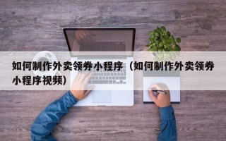 广汉如何制作外卖领券小程序（如何制作外卖领券小程序视频）