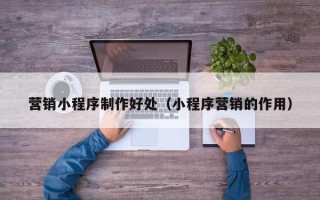 广汉营销小程序制作好处（小程序营销的作用）