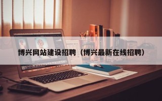 广汉博兴网站建设招聘（博兴最新在线招聘）