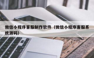 广汉微信小程序客服制作软件（微信小程序客服系统源码）