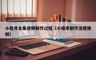 广汉小程序合集视频制作过程（小程序制作流程视频）
