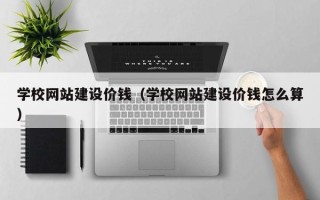 广汉学校网站建设价钱（学校网站建设价钱怎么算）