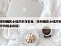 广汉视频图库小程序制作教程（视频图库小程序制作教程手机版）