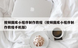 广汉视频图库小程序制作教程（视频图库小程序制作教程手机版）