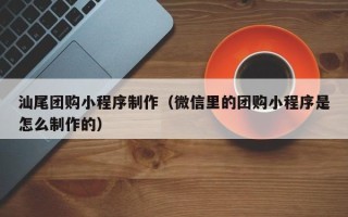 广汉汕尾团购小程序制作（微信里的团购小程序是怎么制作的）