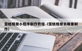 广汉蛋糕相册小程序制作教程（蛋糕相册去哪里制作）